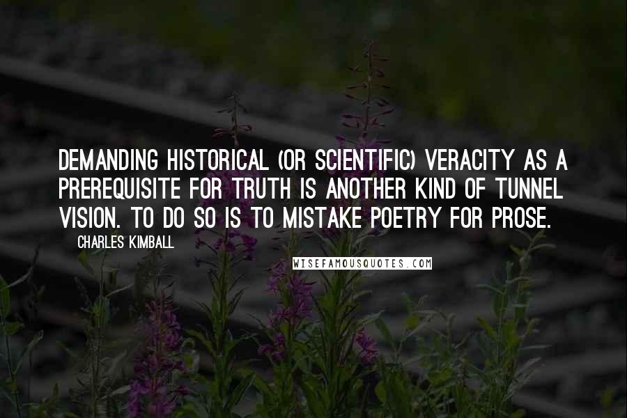 Charles Kimball Quotes: Demanding historical (or scientific) veracity as a prerequisite for truth is another kind of tunnel vision. To do so is to mistake poetry for prose.