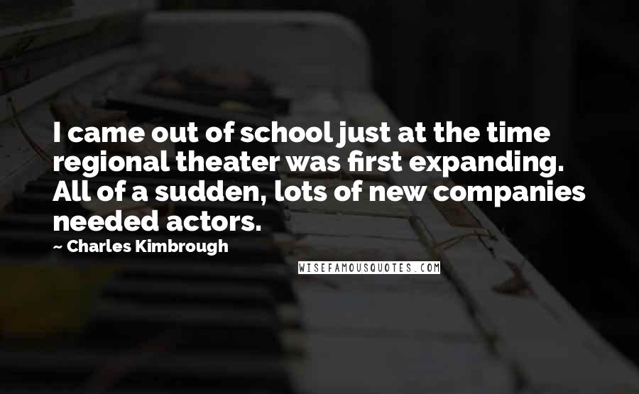 Charles Kimbrough Quotes: I came out of school just at the time regional theater was first expanding. All of a sudden, lots of new companies needed actors.