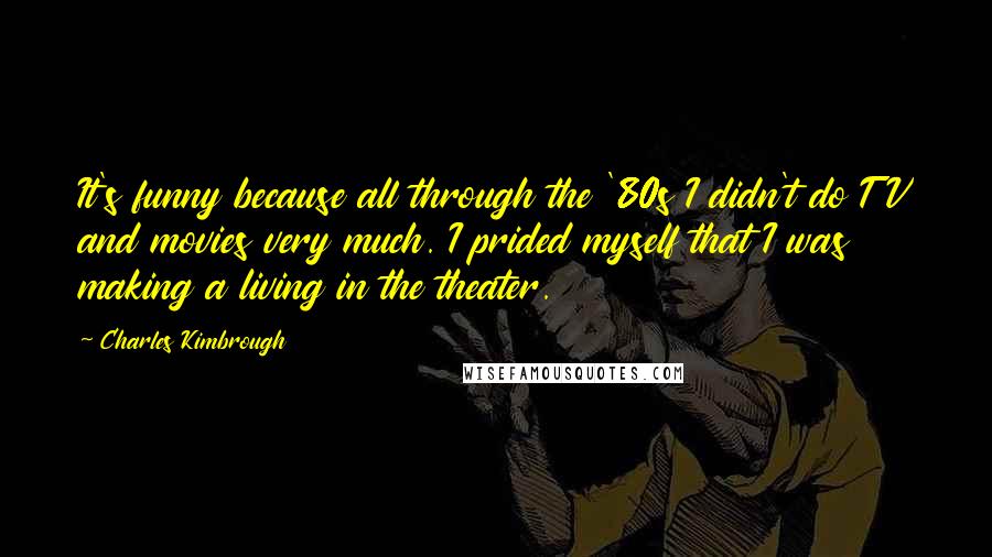 Charles Kimbrough Quotes: It's funny because all through the '80s I didn't do TV and movies very much. I prided myself that I was making a living in the theater.