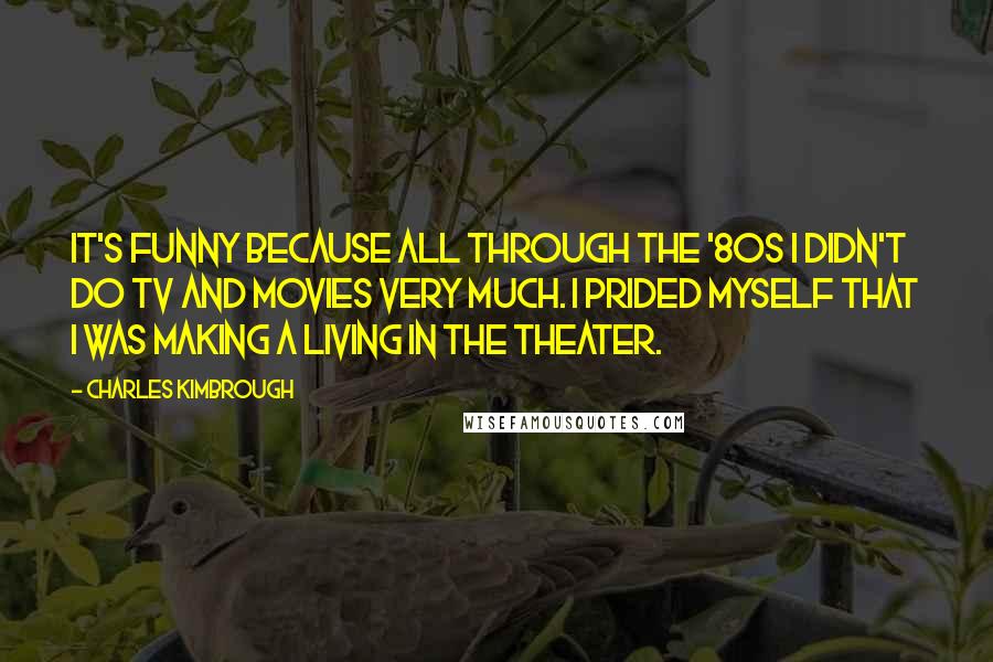 Charles Kimbrough Quotes: It's funny because all through the '80s I didn't do TV and movies very much. I prided myself that I was making a living in the theater.