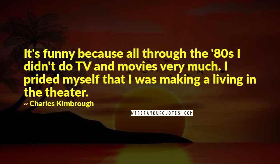 Charles Kimbrough Quotes: It's funny because all through the '80s I didn't do TV and movies very much. I prided myself that I was making a living in the theater.