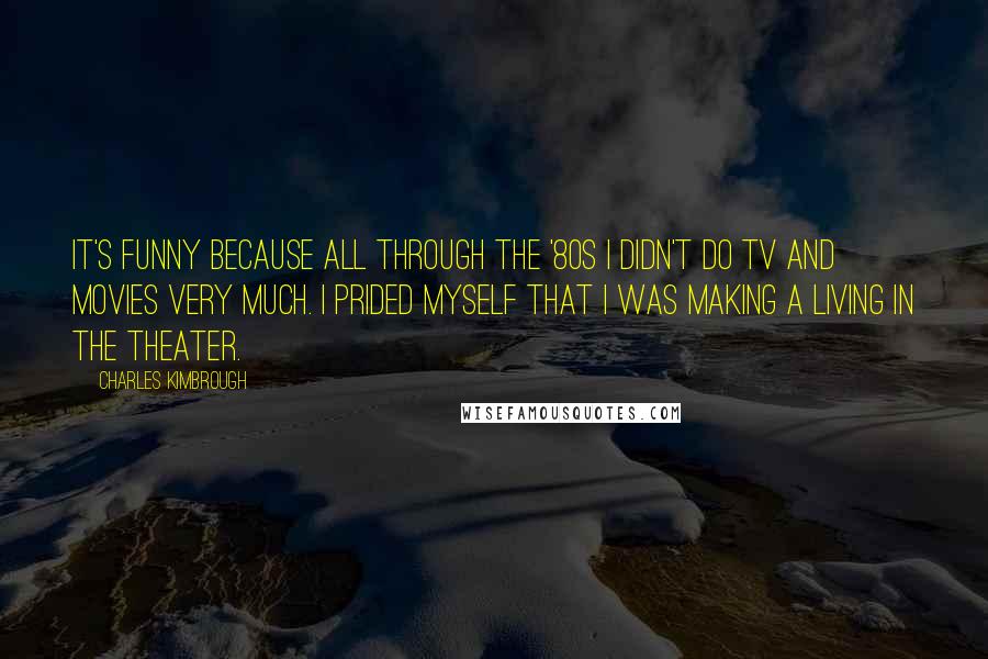 Charles Kimbrough Quotes: It's funny because all through the '80s I didn't do TV and movies very much. I prided myself that I was making a living in the theater.