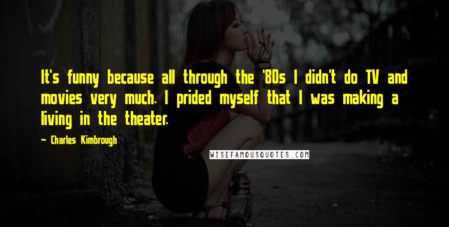Charles Kimbrough Quotes: It's funny because all through the '80s I didn't do TV and movies very much. I prided myself that I was making a living in the theater.