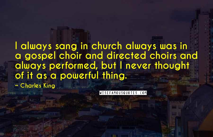 Charles King Quotes: I always sang in church always was in a gospel choir and directed choirs and always performed, but I never thought of it as a powerful thing.