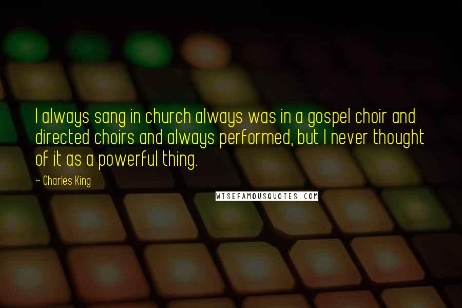 Charles King Quotes: I always sang in church always was in a gospel choir and directed choirs and always performed, but I never thought of it as a powerful thing.