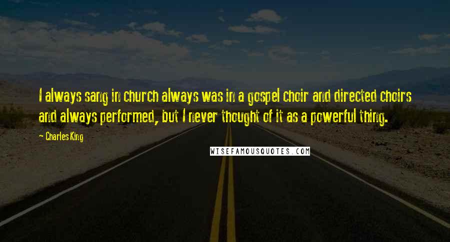 Charles King Quotes: I always sang in church always was in a gospel choir and directed choirs and always performed, but I never thought of it as a powerful thing.