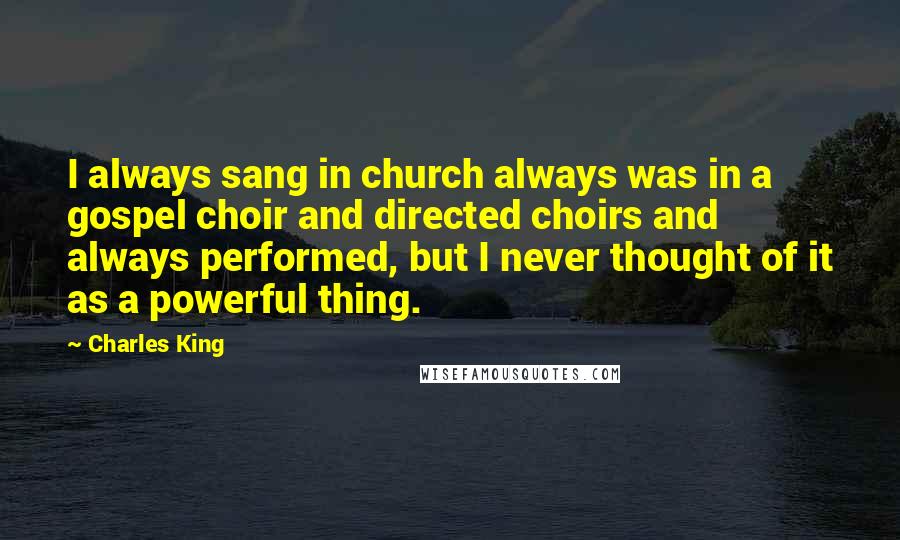 Charles King Quotes: I always sang in church always was in a gospel choir and directed choirs and always performed, but I never thought of it as a powerful thing.