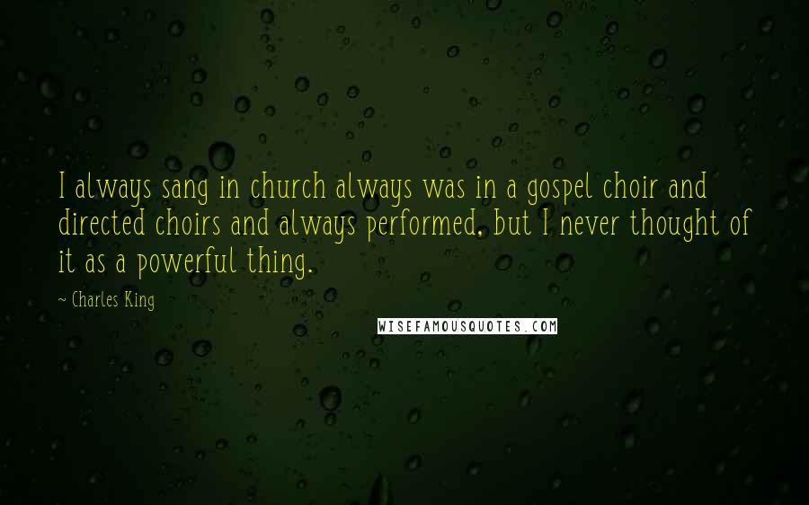 Charles King Quotes: I always sang in church always was in a gospel choir and directed choirs and always performed, but I never thought of it as a powerful thing.