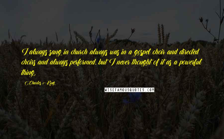 Charles King Quotes: I always sang in church always was in a gospel choir and directed choirs and always performed, but I never thought of it as a powerful thing.