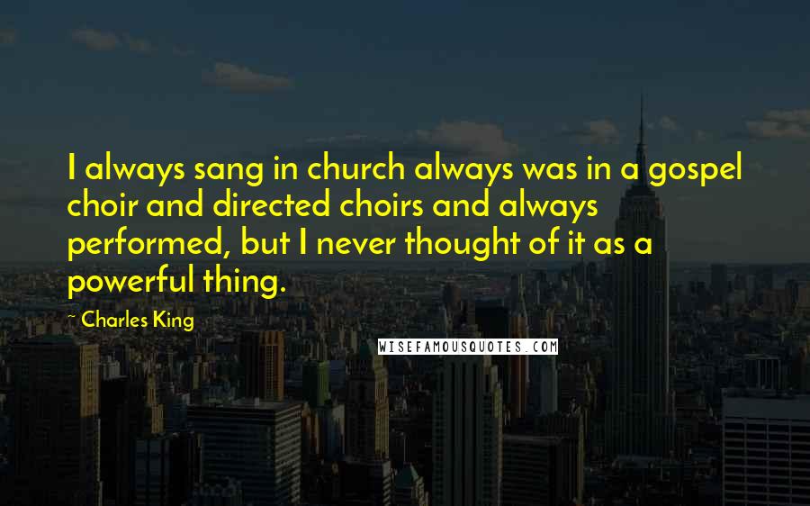 Charles King Quotes: I always sang in church always was in a gospel choir and directed choirs and always performed, but I never thought of it as a powerful thing.