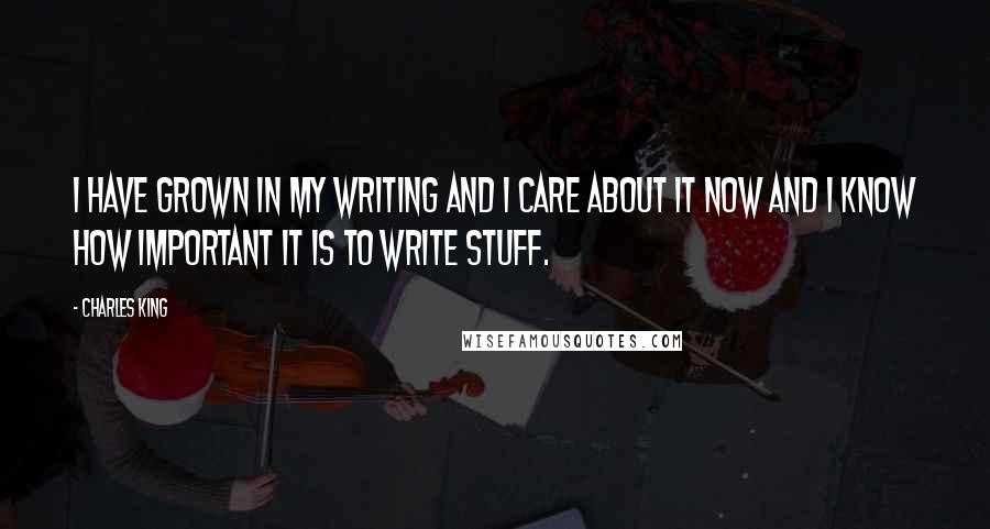 Charles King Quotes: I have grown in my writing and I care about it now and I know how important it is to write stuff.