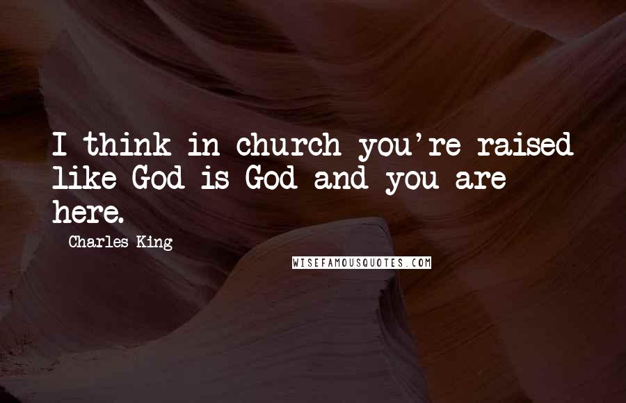 Charles King Quotes: I think in church you're raised like God is God and you are here.