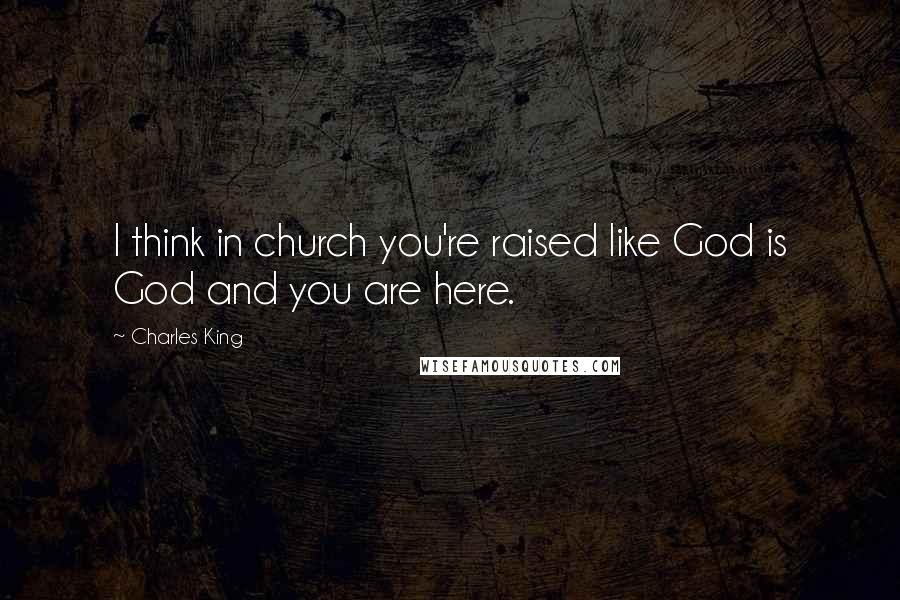 Charles King Quotes: I think in church you're raised like God is God and you are here.