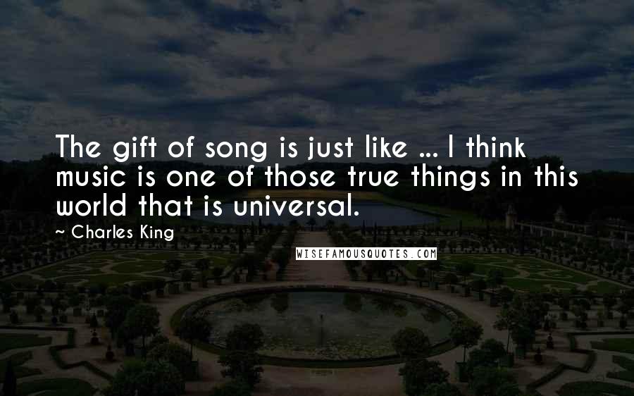 Charles King Quotes: The gift of song is just like ... I think music is one of those true things in this world that is universal.