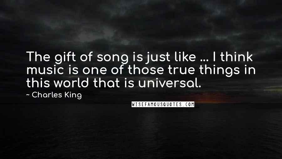 Charles King Quotes: The gift of song is just like ... I think music is one of those true things in this world that is universal.