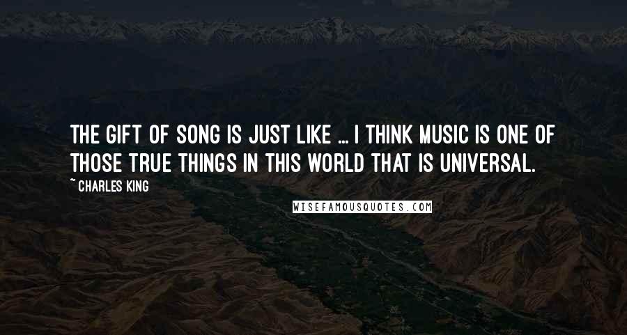 Charles King Quotes: The gift of song is just like ... I think music is one of those true things in this world that is universal.