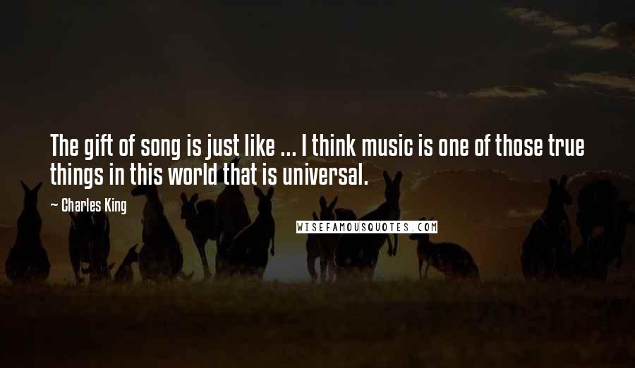 Charles King Quotes: The gift of song is just like ... I think music is one of those true things in this world that is universal.