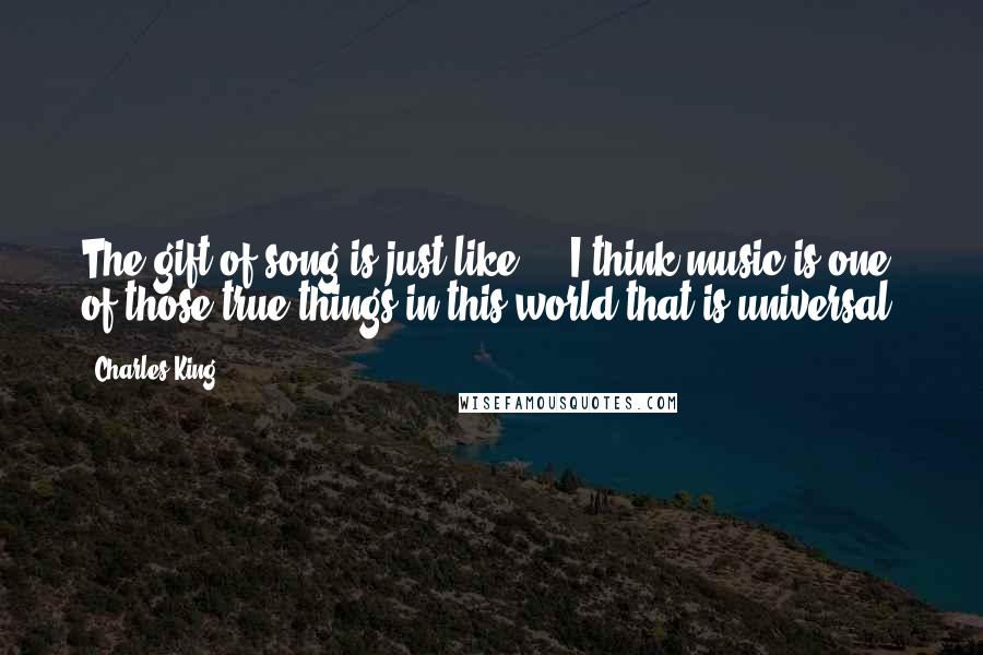 Charles King Quotes: The gift of song is just like ... I think music is one of those true things in this world that is universal.