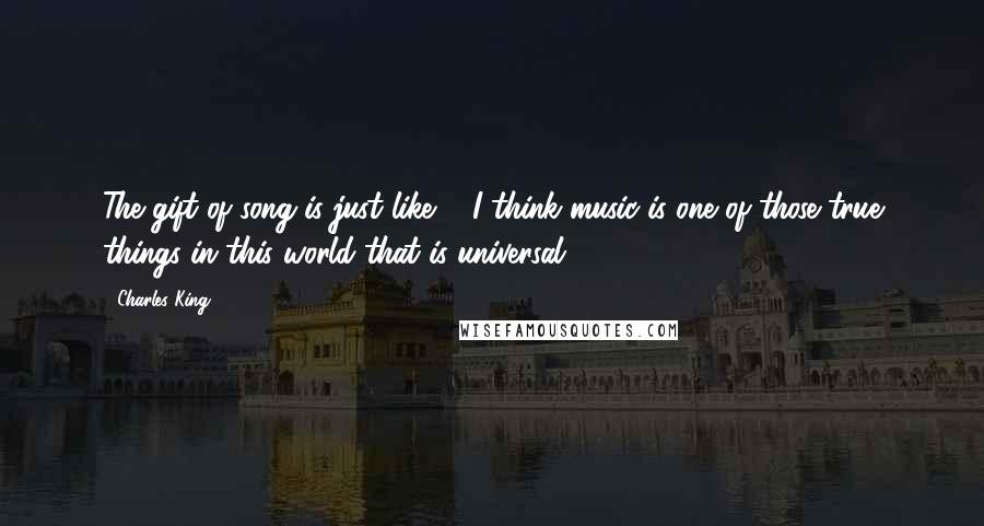 Charles King Quotes: The gift of song is just like ... I think music is one of those true things in this world that is universal.