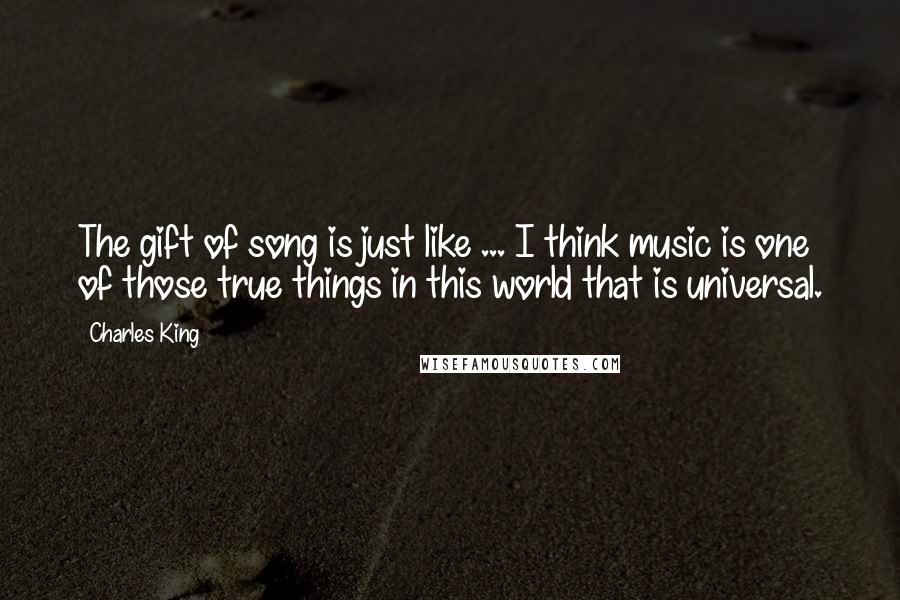 Charles King Quotes: The gift of song is just like ... I think music is one of those true things in this world that is universal.