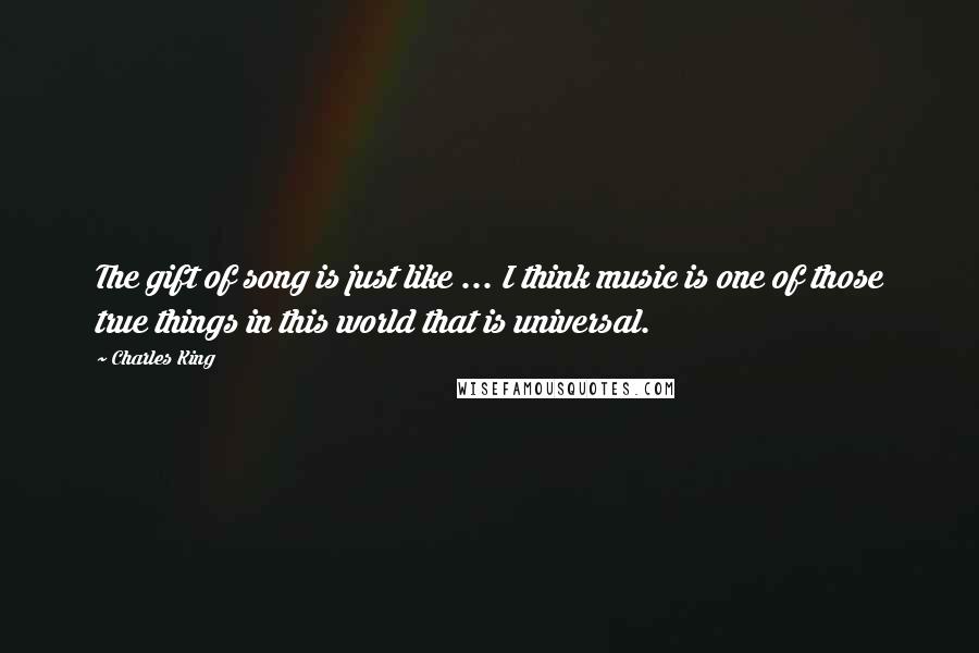 Charles King Quotes: The gift of song is just like ... I think music is one of those true things in this world that is universal.