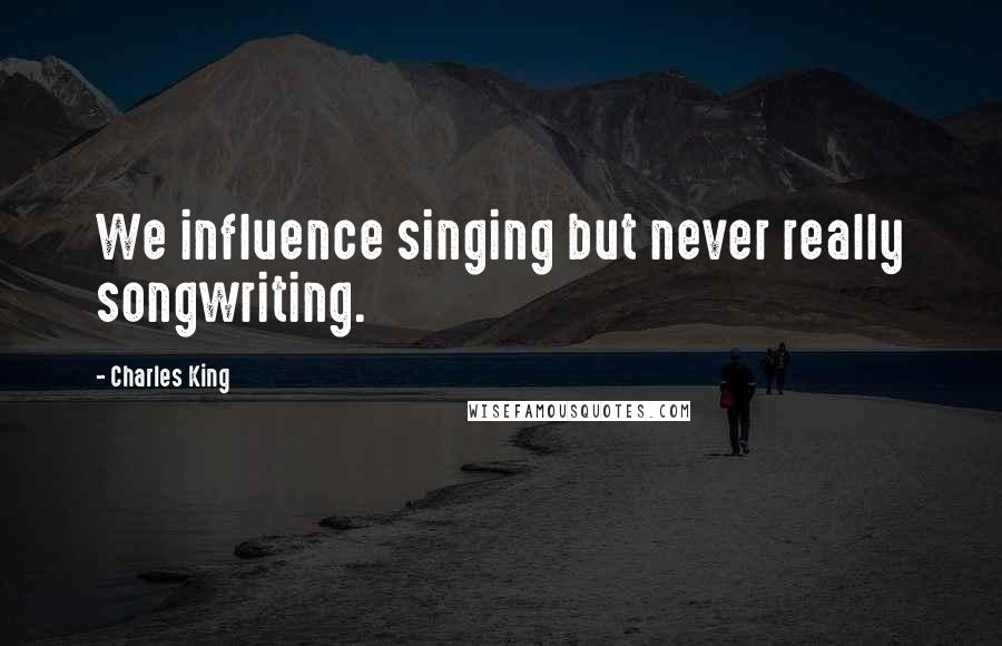 Charles King Quotes: We influence singing but never really songwriting.