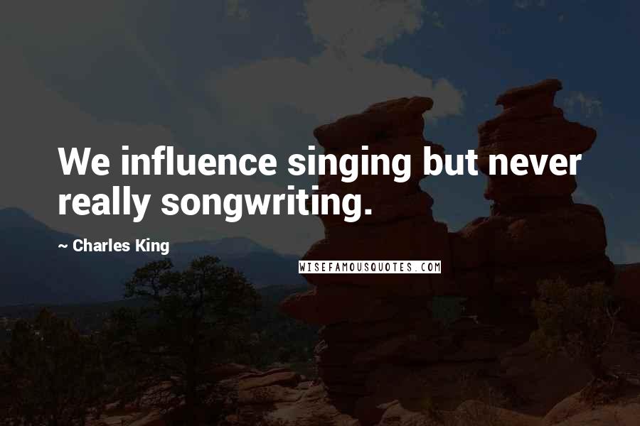 Charles King Quotes: We influence singing but never really songwriting.