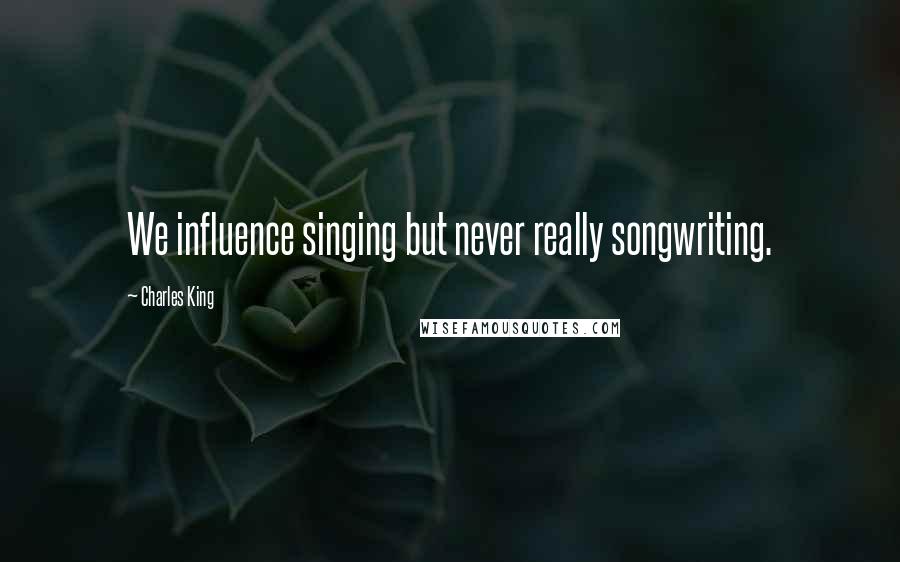 Charles King Quotes: We influence singing but never really songwriting.