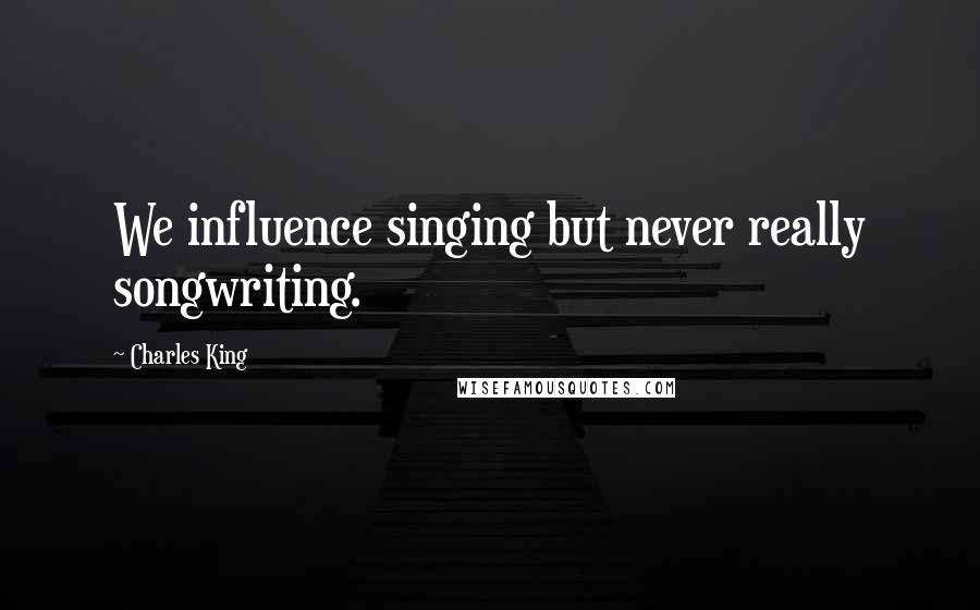 Charles King Quotes: We influence singing but never really songwriting.