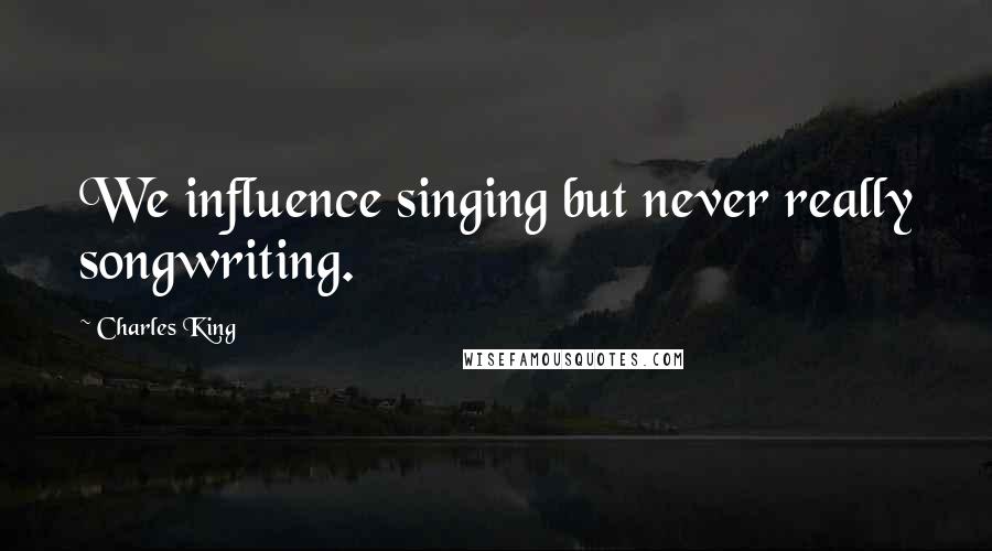 Charles King Quotes: We influence singing but never really songwriting.