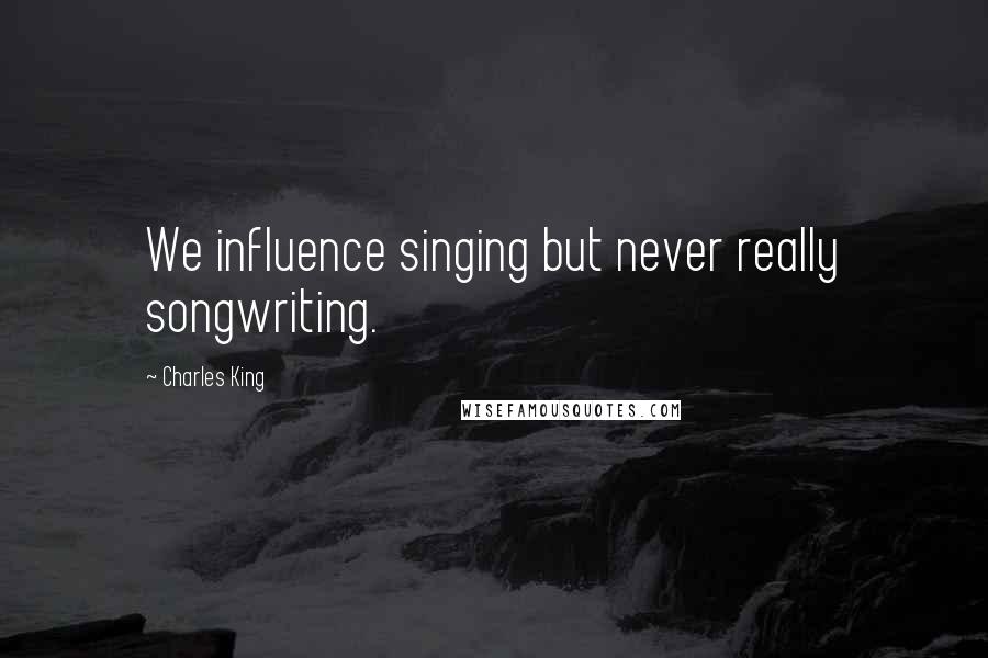 Charles King Quotes: We influence singing but never really songwriting.