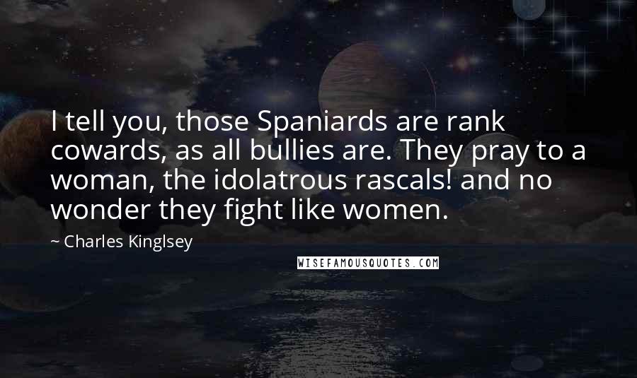 Charles Kinglsey Quotes: I tell you, those Spaniards are rank cowards, as all bullies are. They pray to a woman, the idolatrous rascals! and no wonder they fight like women.