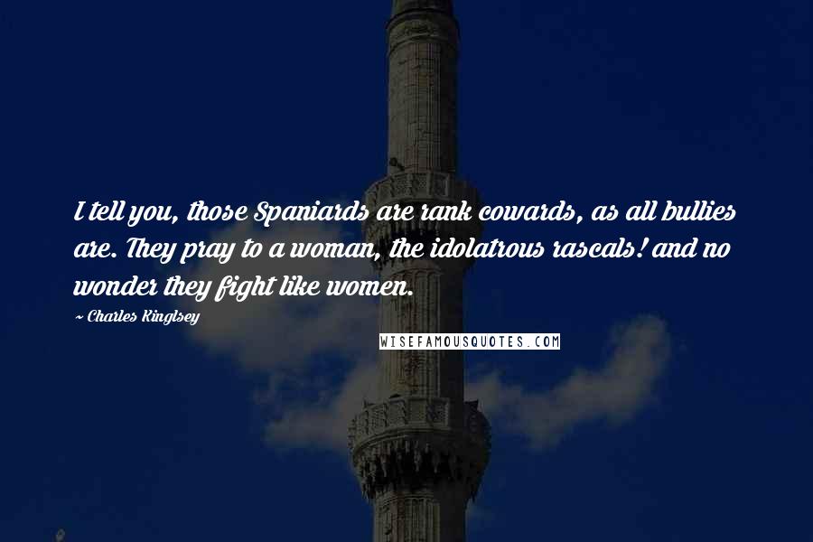 Charles Kinglsey Quotes: I tell you, those Spaniards are rank cowards, as all bullies are. They pray to a woman, the idolatrous rascals! and no wonder they fight like women.