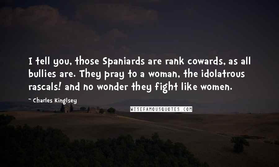 Charles Kinglsey Quotes: I tell you, those Spaniards are rank cowards, as all bullies are. They pray to a woman, the idolatrous rascals! and no wonder they fight like women.