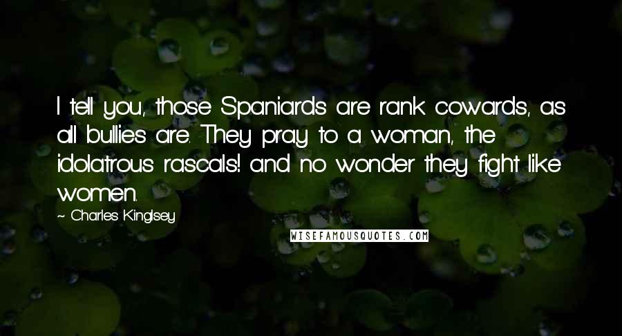 Charles Kinglsey Quotes: I tell you, those Spaniards are rank cowards, as all bullies are. They pray to a woman, the idolatrous rascals! and no wonder they fight like women.