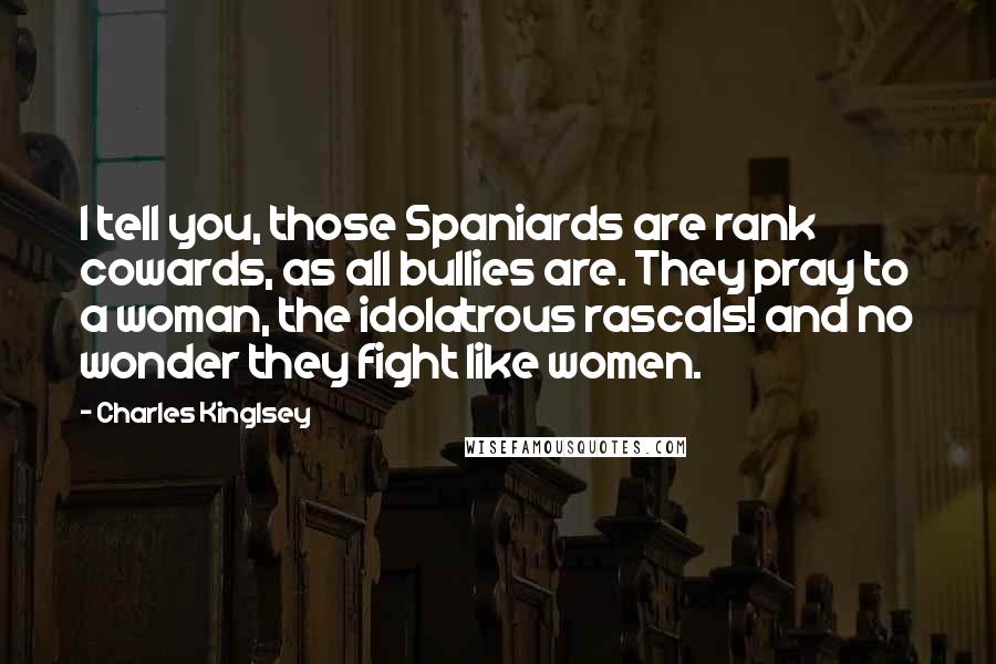 Charles Kinglsey Quotes: I tell you, those Spaniards are rank cowards, as all bullies are. They pray to a woman, the idolatrous rascals! and no wonder they fight like women.