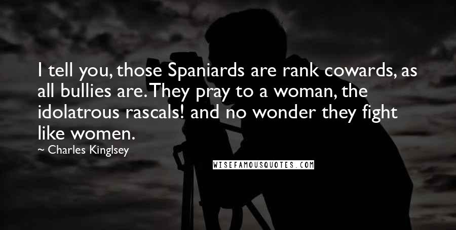 Charles Kinglsey Quotes: I tell you, those Spaniards are rank cowards, as all bullies are. They pray to a woman, the idolatrous rascals! and no wonder they fight like women.