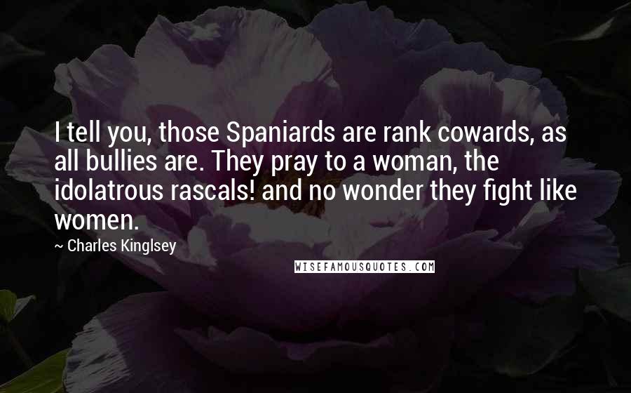 Charles Kinglsey Quotes: I tell you, those Spaniards are rank cowards, as all bullies are. They pray to a woman, the idolatrous rascals! and no wonder they fight like women.