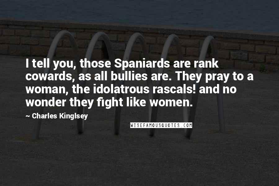 Charles Kinglsey Quotes: I tell you, those Spaniards are rank cowards, as all bullies are. They pray to a woman, the idolatrous rascals! and no wonder they fight like women.