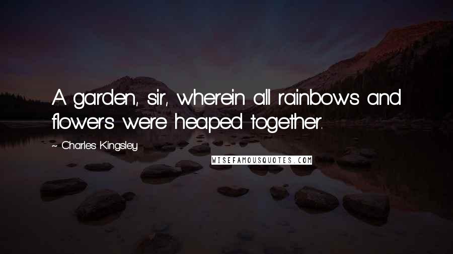 Charles Kingsley Quotes: A garden, sir, wherein all rainbows and flowers were heaped together.