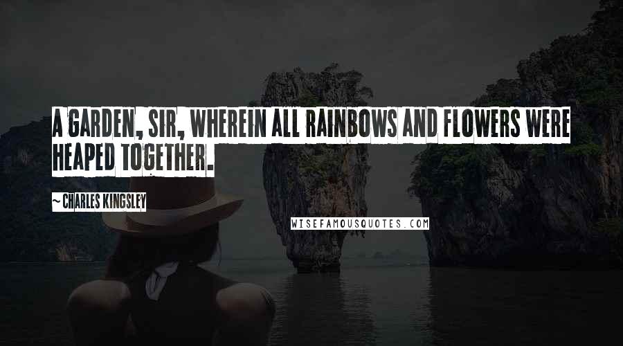 Charles Kingsley Quotes: A garden, sir, wherein all rainbows and flowers were heaped together.