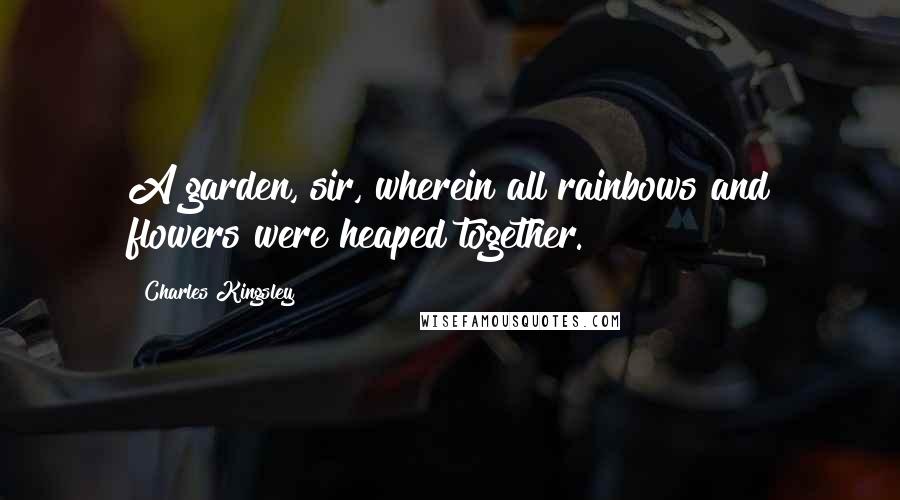 Charles Kingsley Quotes: A garden, sir, wherein all rainbows and flowers were heaped together.