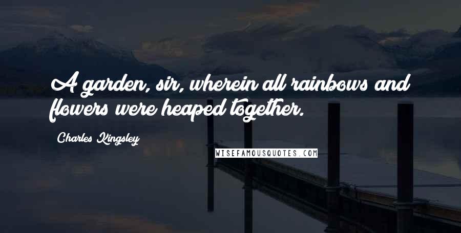 Charles Kingsley Quotes: A garden, sir, wherein all rainbows and flowers were heaped together.