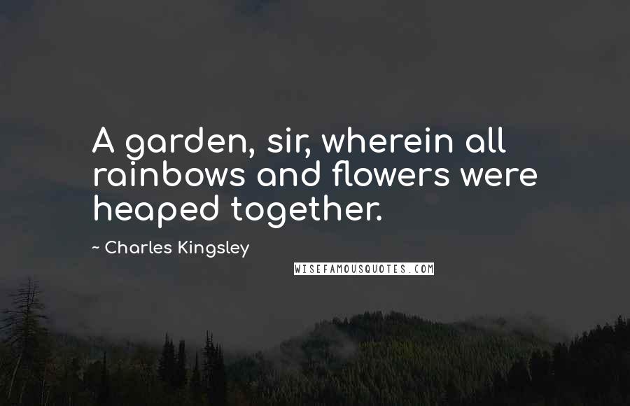 Charles Kingsley Quotes: A garden, sir, wherein all rainbows and flowers were heaped together.