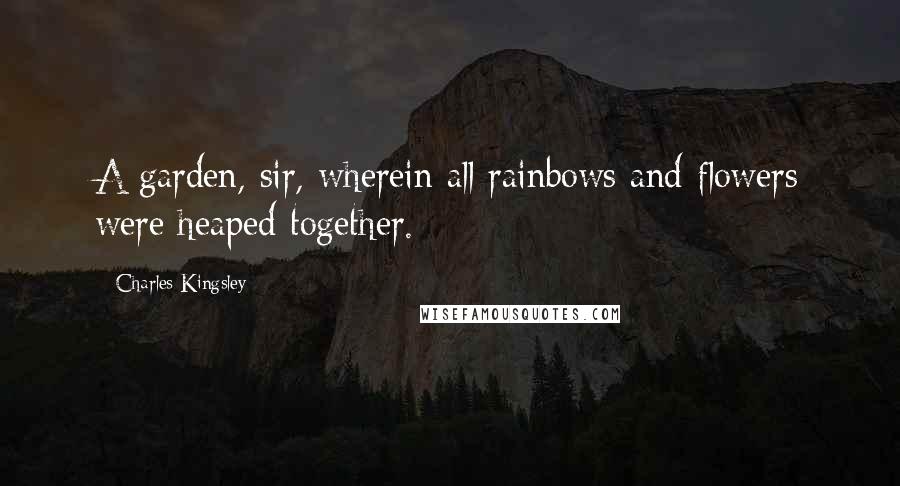 Charles Kingsley Quotes: A garden, sir, wherein all rainbows and flowers were heaped together.