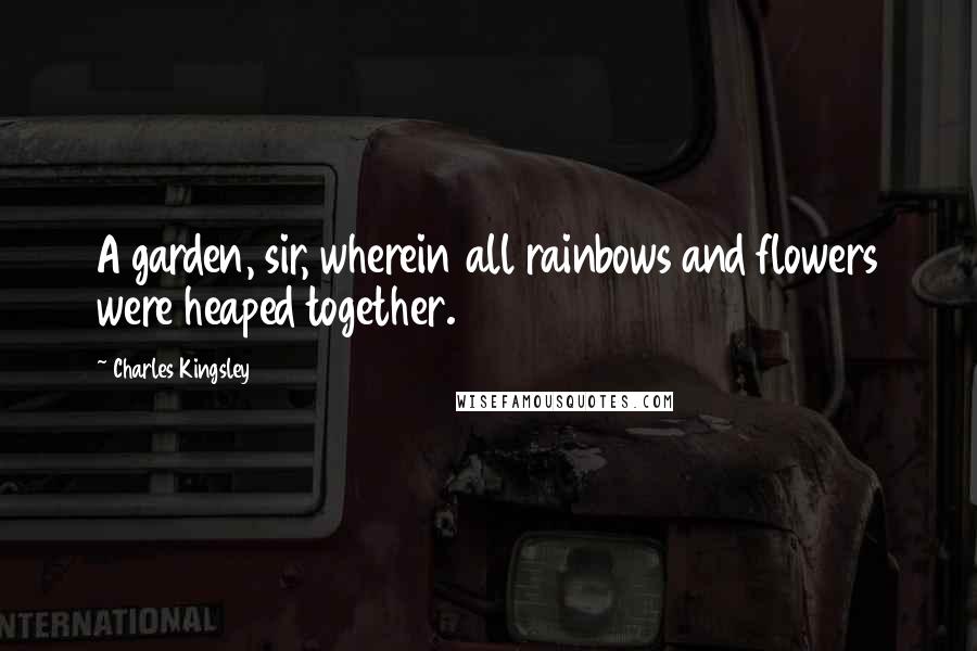 Charles Kingsley Quotes: A garden, sir, wherein all rainbows and flowers were heaped together.