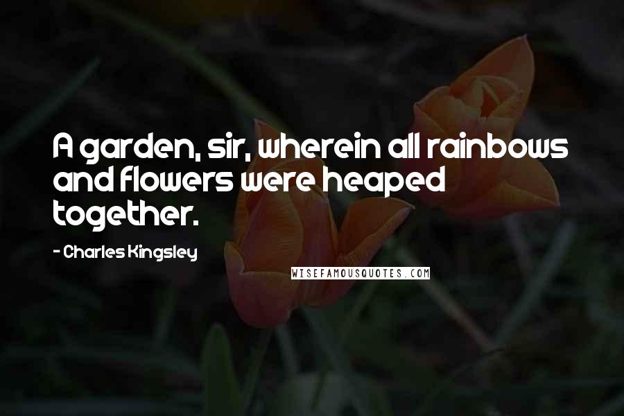 Charles Kingsley Quotes: A garden, sir, wherein all rainbows and flowers were heaped together.
