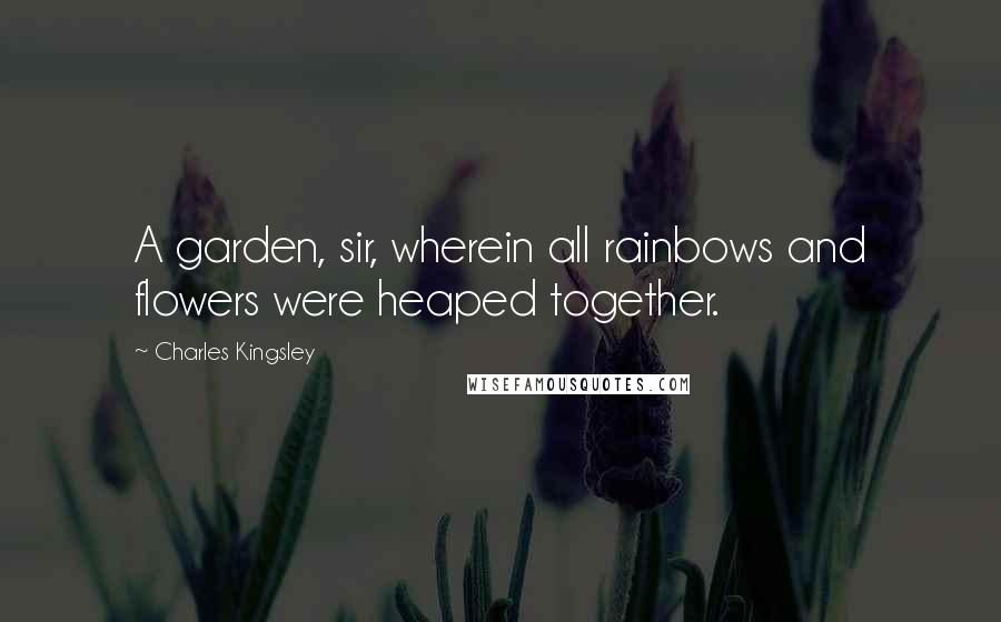 Charles Kingsley Quotes: A garden, sir, wherein all rainbows and flowers were heaped together.
