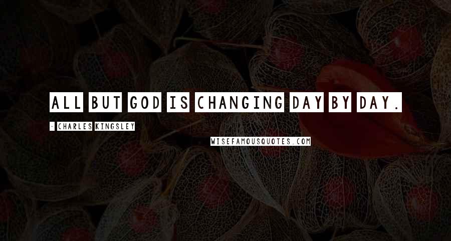 Charles Kingsley Quotes: All but God is changing day by day.