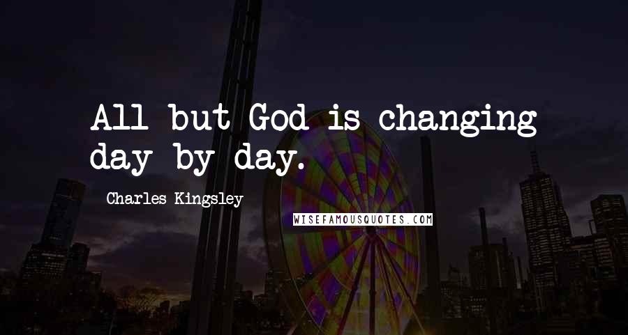 Charles Kingsley Quotes: All but God is changing day by day.